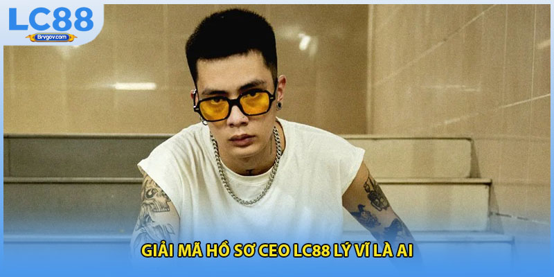 Giải mã hồ sơ ceo Lc88 Lý Vĩ là ai
